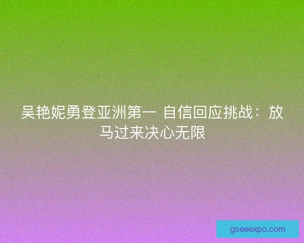 吴艳妮勇登亚洲第一 自信回应挑战：放马过来决心无限