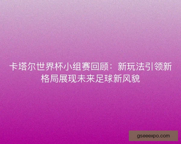 卡塔尔世界杯小组赛回顾：新玩法引领新格局展现未来足球新风貌