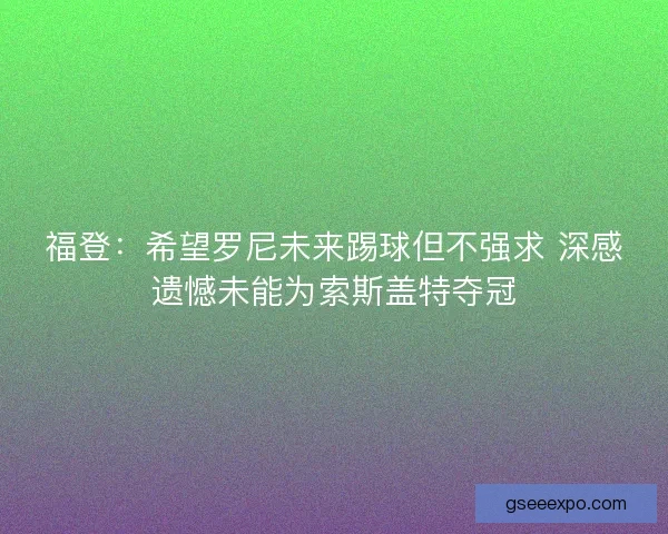 福登：希望罗尼未来踢球但不强求 深感遗憾未能为索斯盖特夺冠