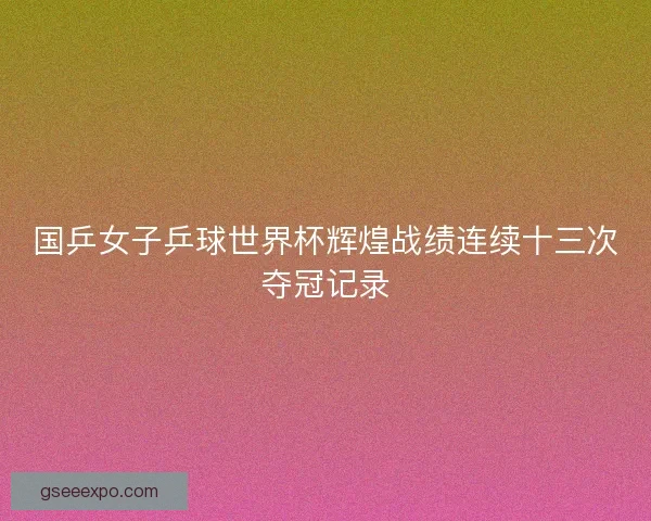国乒女子乒球世界杯辉煌战绩连续十三次夺冠记录
