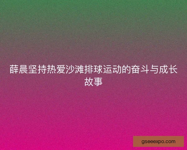 薛晨坚持热爱沙滩排球运动的奋斗与成长故事