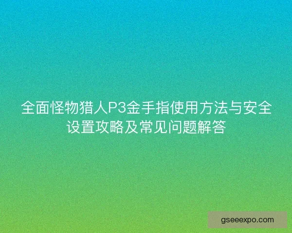 全面怪物猎人P3金手指使用方法与安全设置攻略及常见问题解答